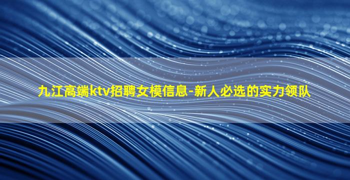 九江高端ktv招聘女模信息-新人必选的实力领队