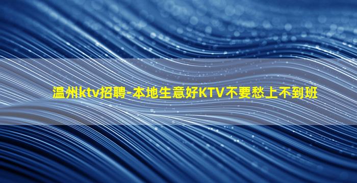 温州ktv招聘-本地生意好KTV不要愁上不到班